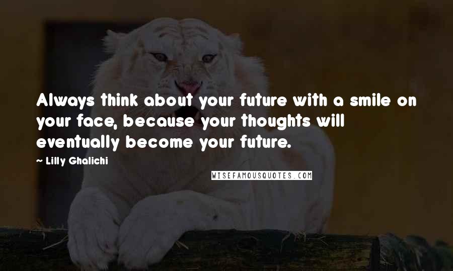 Lilly Ghalichi Quotes: Always think about your future with a smile on your face, because your thoughts will eventually become your future.