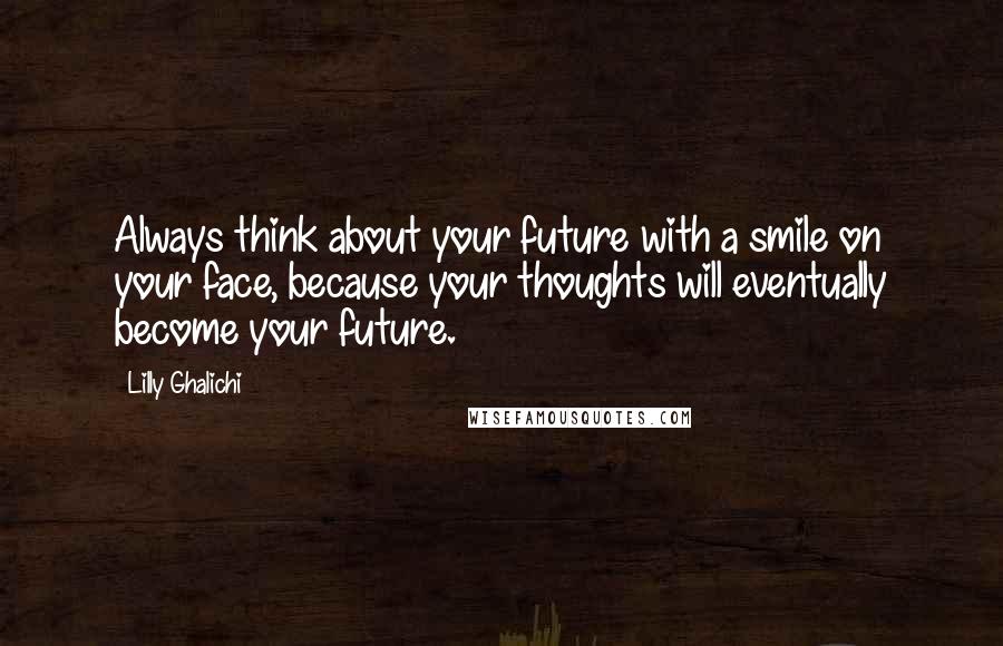 Lilly Ghalichi Quotes: Always think about your future with a smile on your face, because your thoughts will eventually become your future.