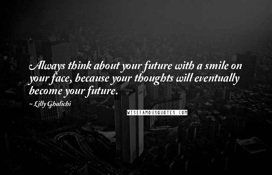 Lilly Ghalichi Quotes: Always think about your future with a smile on your face, because your thoughts will eventually become your future.