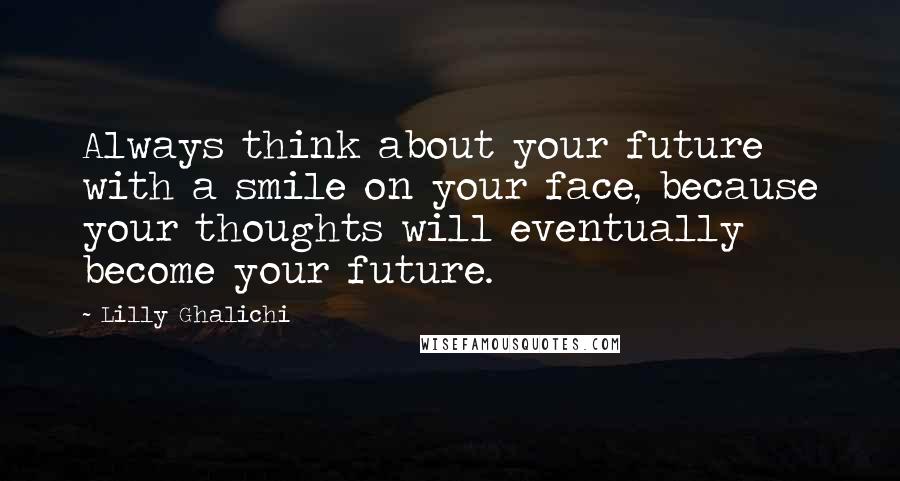 Lilly Ghalichi Quotes: Always think about your future with a smile on your face, because your thoughts will eventually become your future.