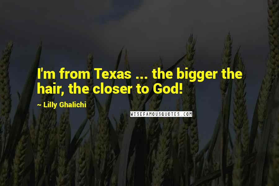 Lilly Ghalichi Quotes: I'm from Texas ... the bigger the hair, the closer to God!