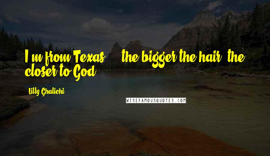 Lilly Ghalichi Quotes: I'm from Texas ... the bigger the hair, the closer to God!