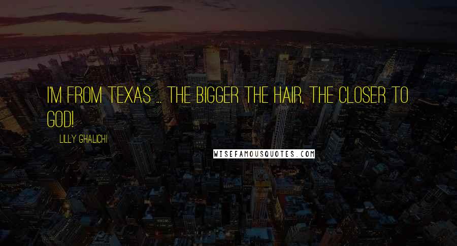 Lilly Ghalichi Quotes: I'm from Texas ... the bigger the hair, the closer to God!