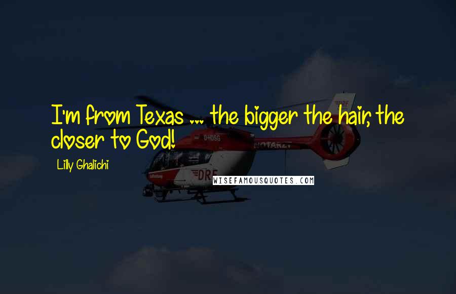 Lilly Ghalichi Quotes: I'm from Texas ... the bigger the hair, the closer to God!