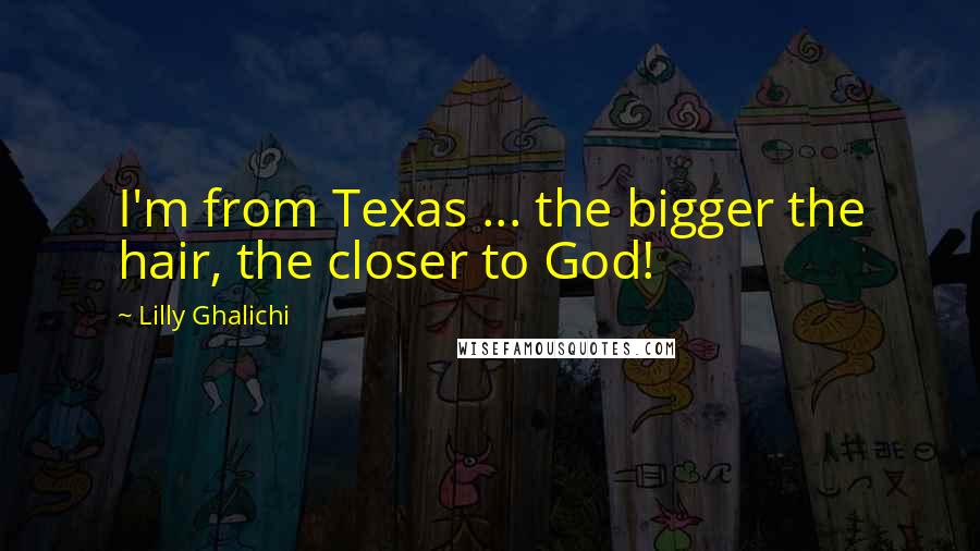 Lilly Ghalichi Quotes: I'm from Texas ... the bigger the hair, the closer to God!