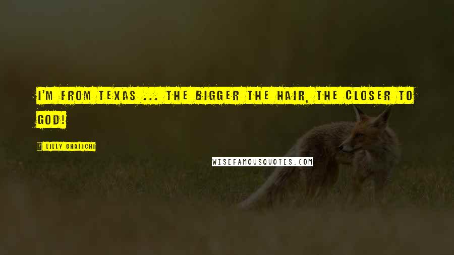 Lilly Ghalichi Quotes: I'm from Texas ... the bigger the hair, the closer to God!