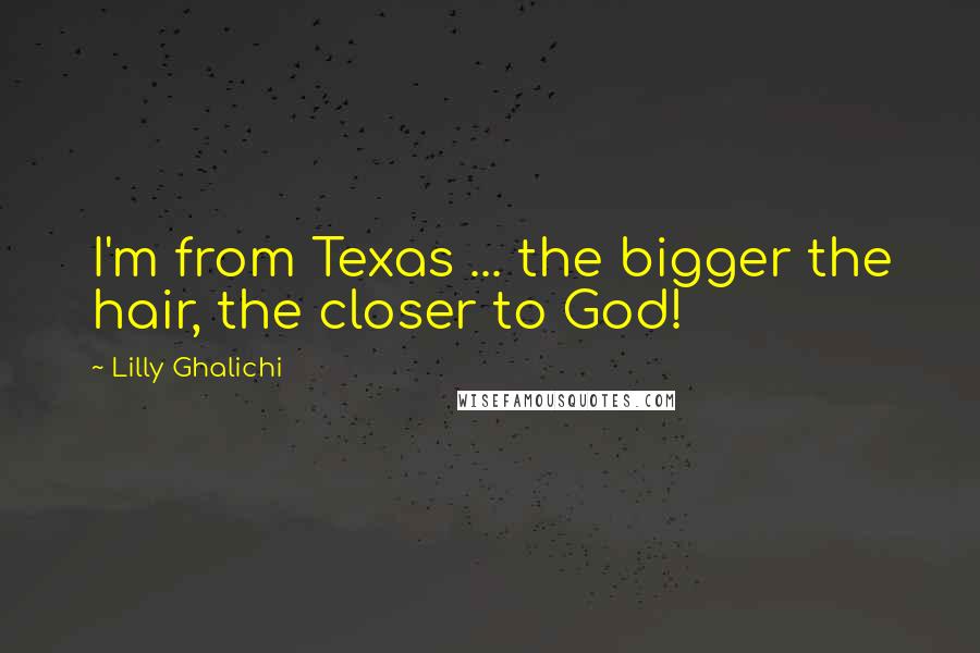 Lilly Ghalichi Quotes: I'm from Texas ... the bigger the hair, the closer to God!