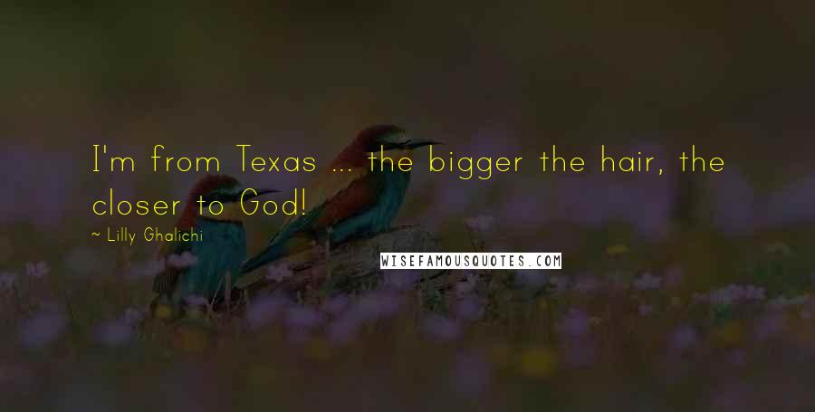 Lilly Ghalichi Quotes: I'm from Texas ... the bigger the hair, the closer to God!