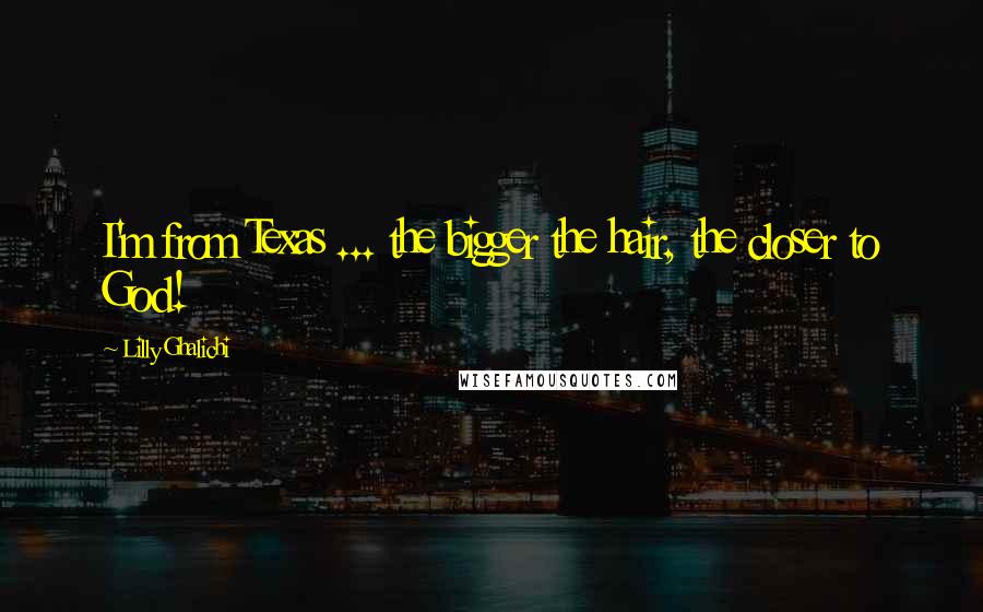 Lilly Ghalichi Quotes: I'm from Texas ... the bigger the hair, the closer to God!