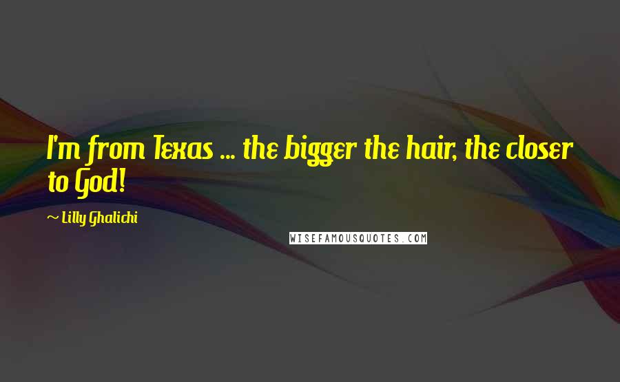 Lilly Ghalichi Quotes: I'm from Texas ... the bigger the hair, the closer to God!