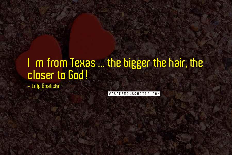 Lilly Ghalichi Quotes: I'm from Texas ... the bigger the hair, the closer to God!