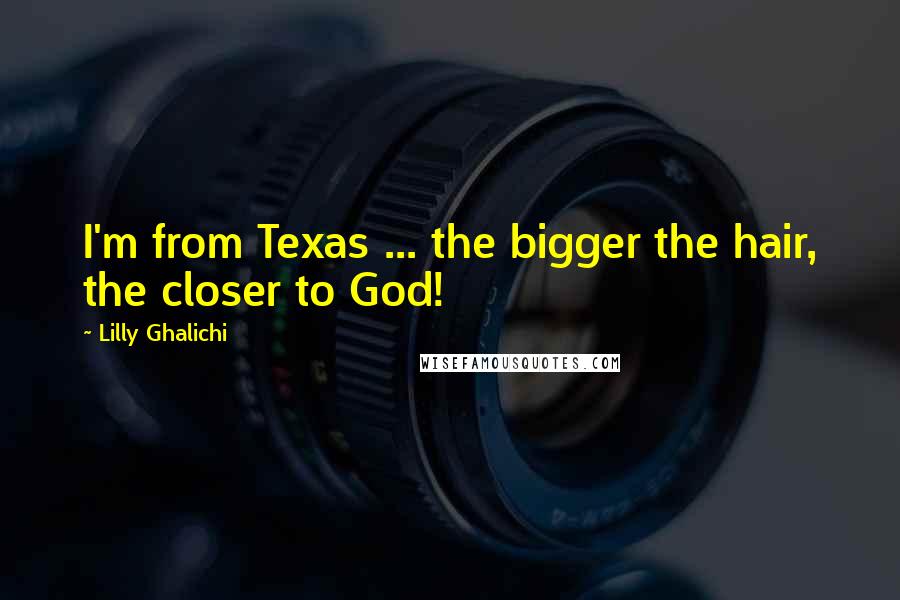 Lilly Ghalichi Quotes: I'm from Texas ... the bigger the hair, the closer to God!