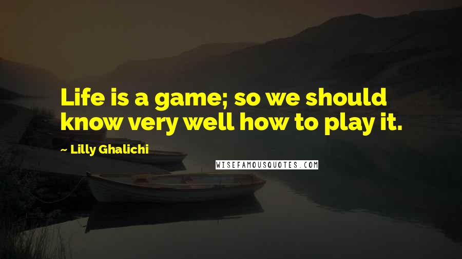 Lilly Ghalichi Quotes: Life is a game; so we should know very well how to play it.