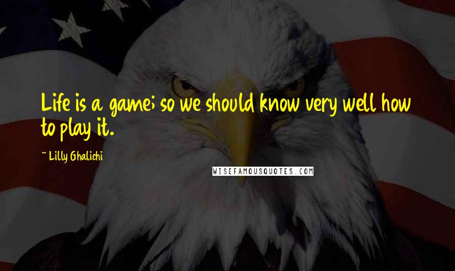 Lilly Ghalichi Quotes: Life is a game; so we should know very well how to play it.