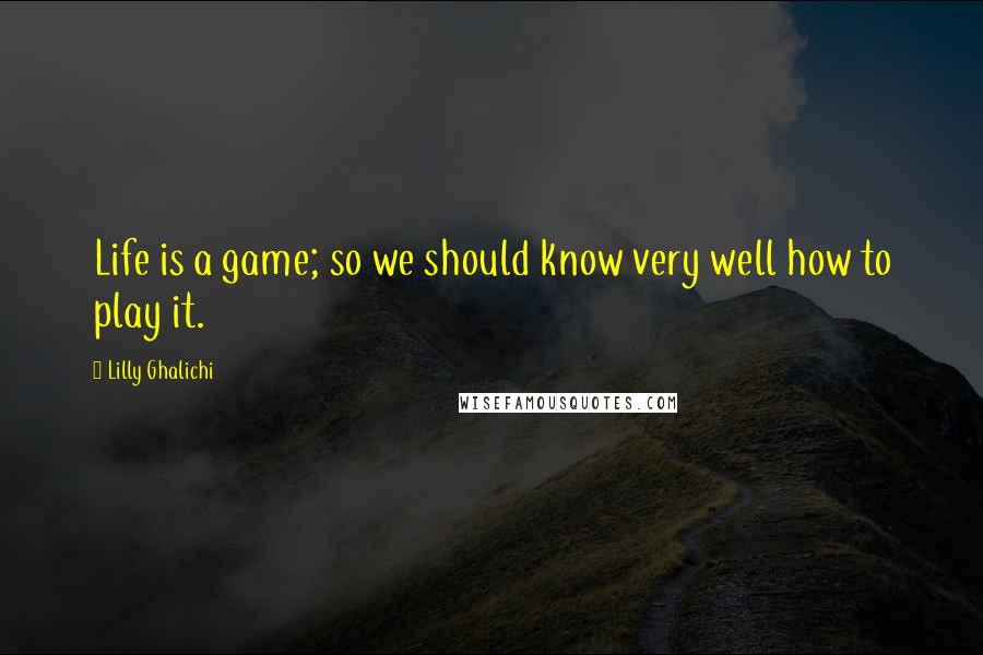 Lilly Ghalichi Quotes: Life is a game; so we should know very well how to play it.
