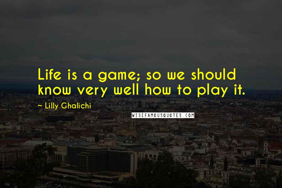 Lilly Ghalichi Quotes: Life is a game; so we should know very well how to play it.