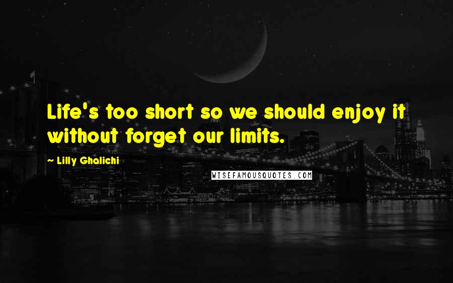 Lilly Ghalichi Quotes: Life's too short so we should enjoy it without forget our limits.