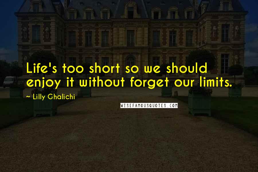 Lilly Ghalichi Quotes: Life's too short so we should enjoy it without forget our limits.