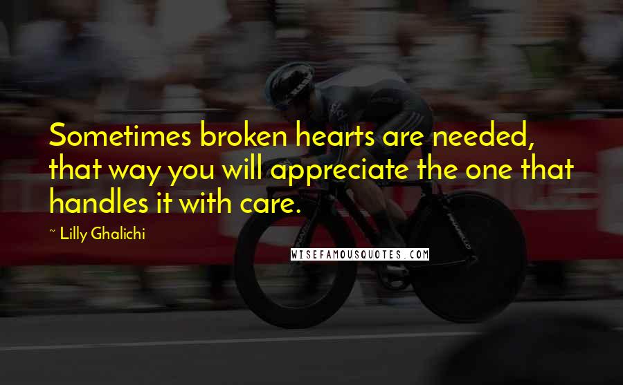 Lilly Ghalichi Quotes: Sometimes broken hearts are needed, that way you will appreciate the one that handles it with care.