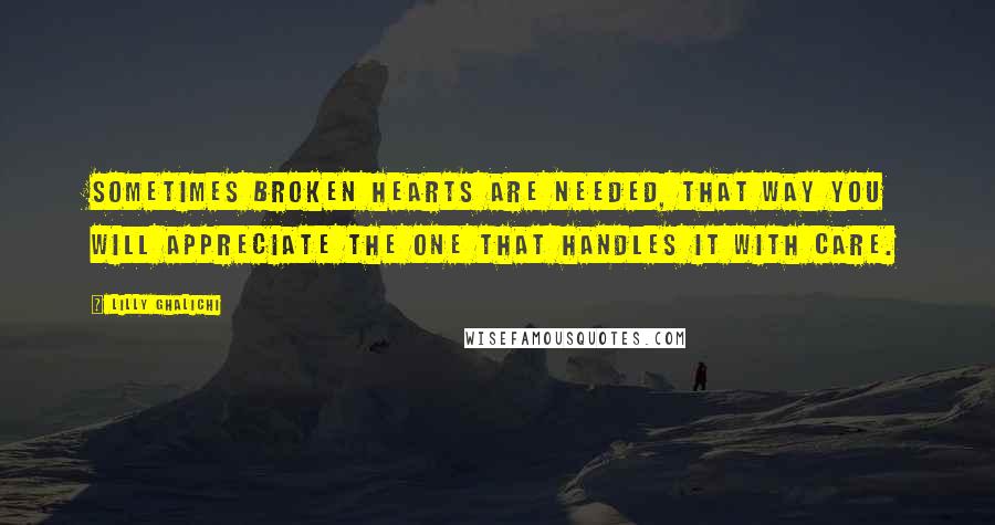 Lilly Ghalichi Quotes: Sometimes broken hearts are needed, that way you will appreciate the one that handles it with care.