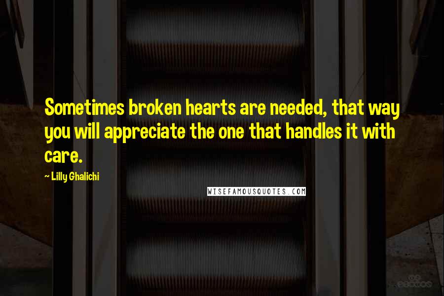 Lilly Ghalichi Quotes: Sometimes broken hearts are needed, that way you will appreciate the one that handles it with care.