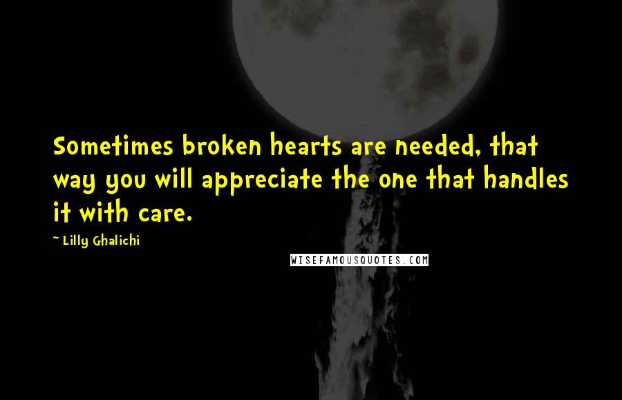 Lilly Ghalichi Quotes: Sometimes broken hearts are needed, that way you will appreciate the one that handles it with care.