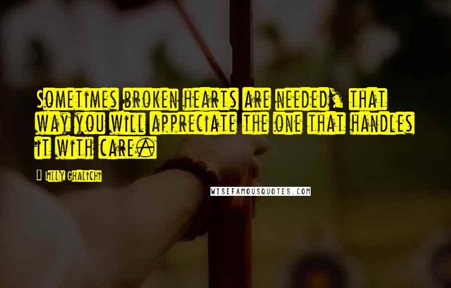 Lilly Ghalichi Quotes: Sometimes broken hearts are needed, that way you will appreciate the one that handles it with care.