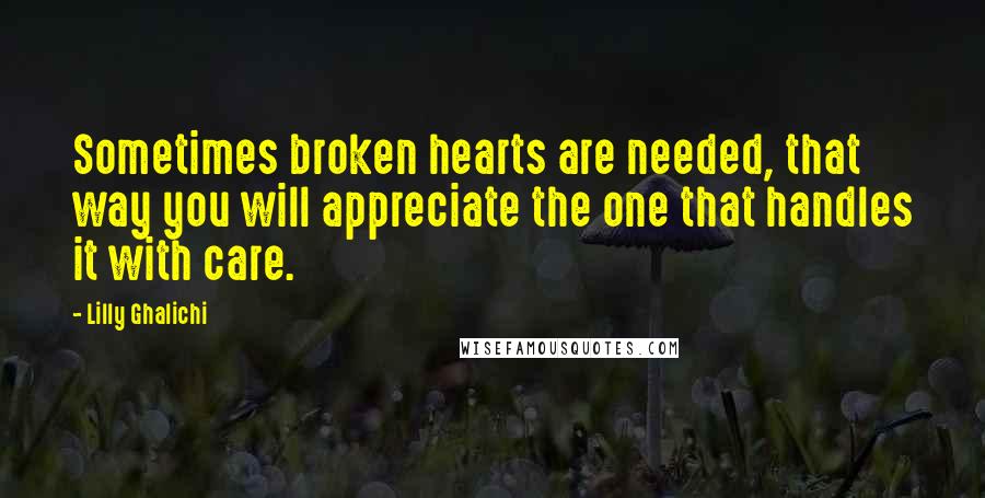 Lilly Ghalichi Quotes: Sometimes broken hearts are needed, that way you will appreciate the one that handles it with care.