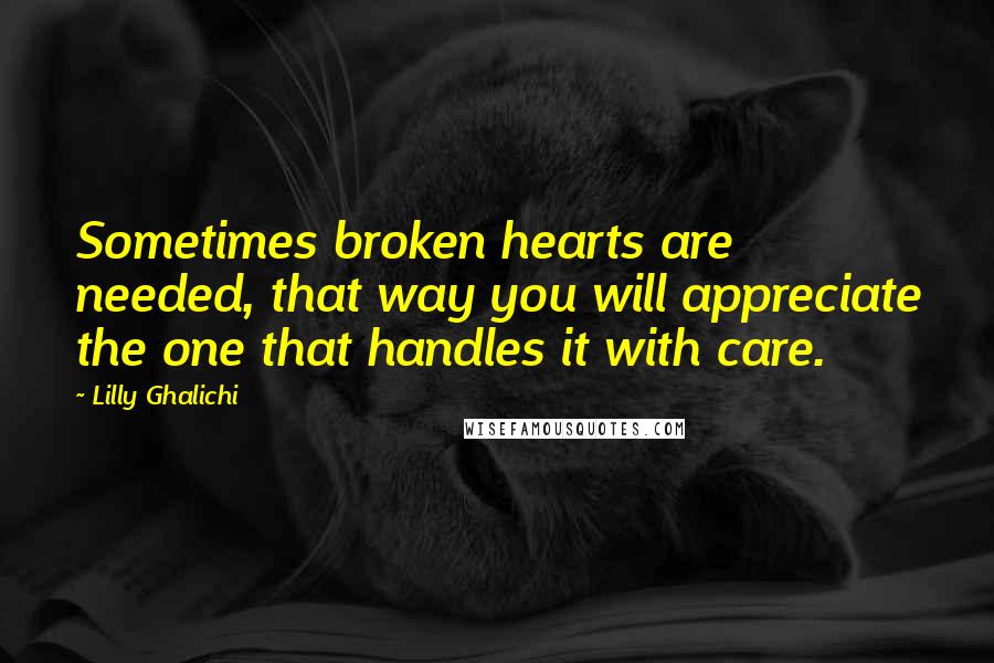 Lilly Ghalichi Quotes: Sometimes broken hearts are needed, that way you will appreciate the one that handles it with care.