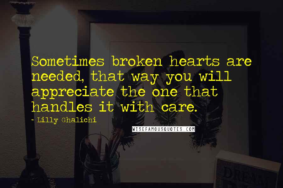 Lilly Ghalichi Quotes: Sometimes broken hearts are needed, that way you will appreciate the one that handles it with care.