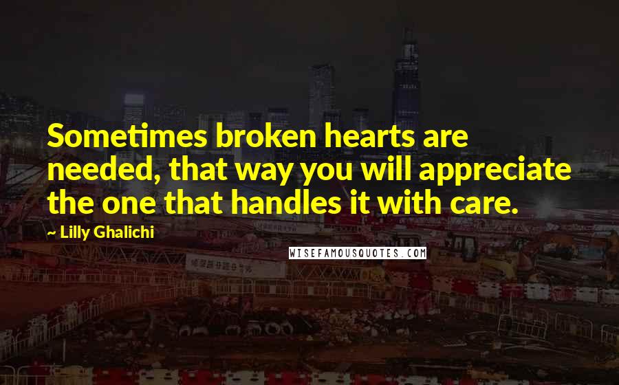 Lilly Ghalichi Quotes: Sometimes broken hearts are needed, that way you will appreciate the one that handles it with care.