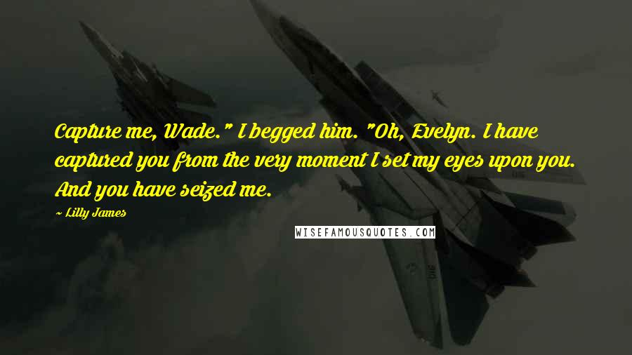 Lilly James Quotes: Capture me, Wade." I begged him. "Oh, Evelyn. I have captured you from the very moment I set my eyes upon you. And you have seized me.