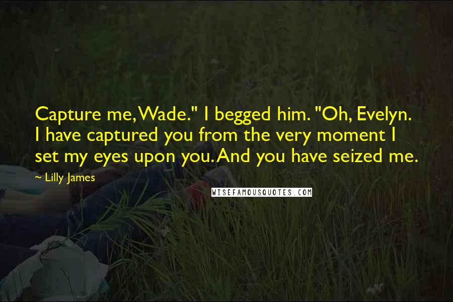 Lilly James Quotes: Capture me, Wade." I begged him. "Oh, Evelyn. I have captured you from the very moment I set my eyes upon you. And you have seized me.