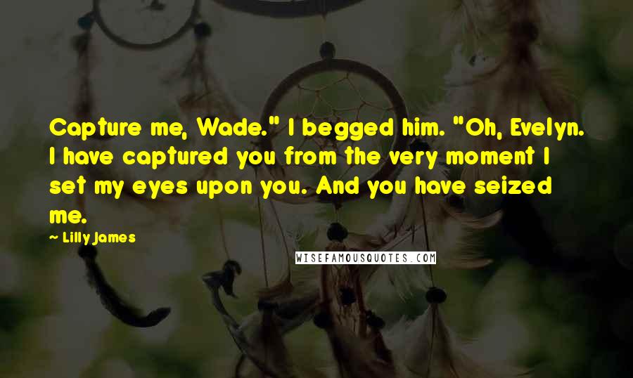 Lilly James Quotes: Capture me, Wade." I begged him. "Oh, Evelyn. I have captured you from the very moment I set my eyes upon you. And you have seized me.