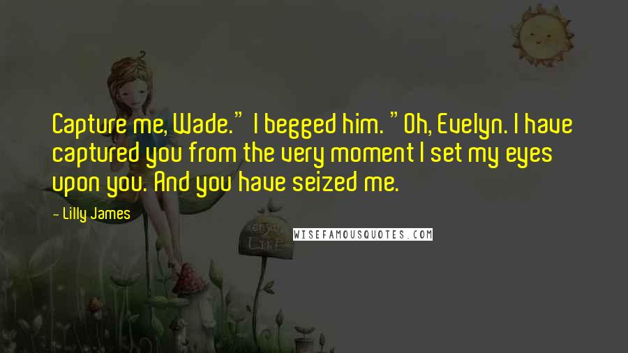 Lilly James Quotes: Capture me, Wade." I begged him. "Oh, Evelyn. I have captured you from the very moment I set my eyes upon you. And you have seized me.