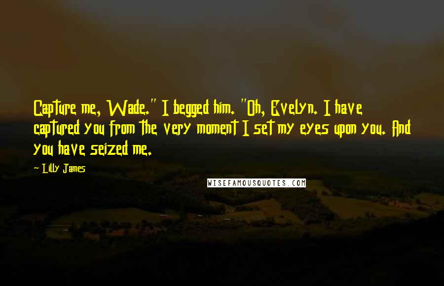 Lilly James Quotes: Capture me, Wade." I begged him. "Oh, Evelyn. I have captured you from the very moment I set my eyes upon you. And you have seized me.