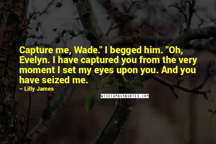 Lilly James Quotes: Capture me, Wade." I begged him. "Oh, Evelyn. I have captured you from the very moment I set my eyes upon you. And you have seized me.