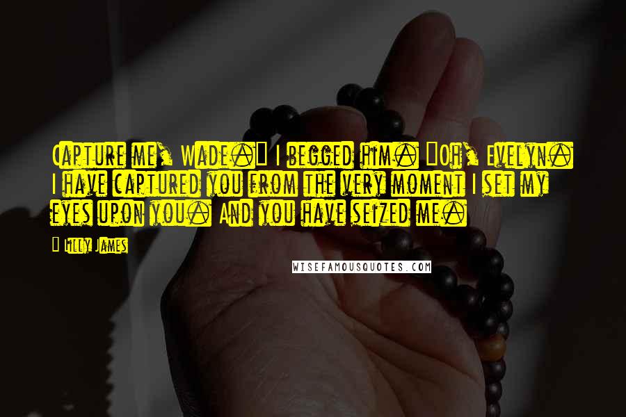 Lilly James Quotes: Capture me, Wade." I begged him. "Oh, Evelyn. I have captured you from the very moment I set my eyes upon you. And you have seized me.