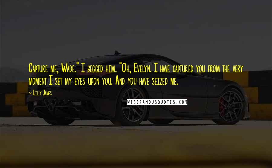 Lilly James Quotes: Capture me, Wade." I begged him. "Oh, Evelyn. I have captured you from the very moment I set my eyes upon you. And you have seized me.