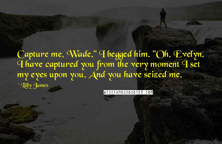 Lilly James Quotes: Capture me, Wade." I begged him. "Oh, Evelyn. I have captured you from the very moment I set my eyes upon you. And you have seized me.