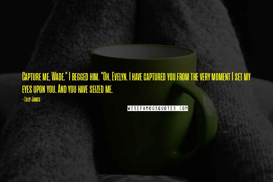 Lilly James Quotes: Capture me, Wade." I begged him. "Oh, Evelyn. I have captured you from the very moment I set my eyes upon you. And you have seized me.