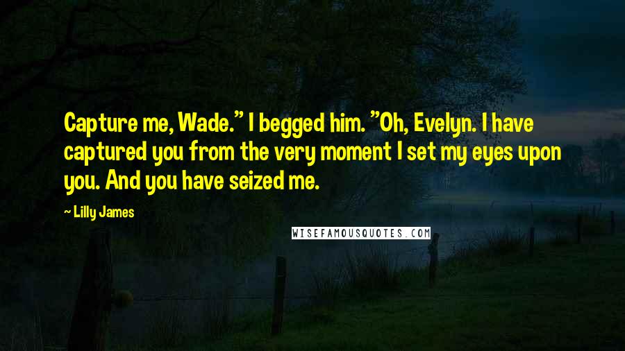 Lilly James Quotes: Capture me, Wade." I begged him. "Oh, Evelyn. I have captured you from the very moment I set my eyes upon you. And you have seized me.