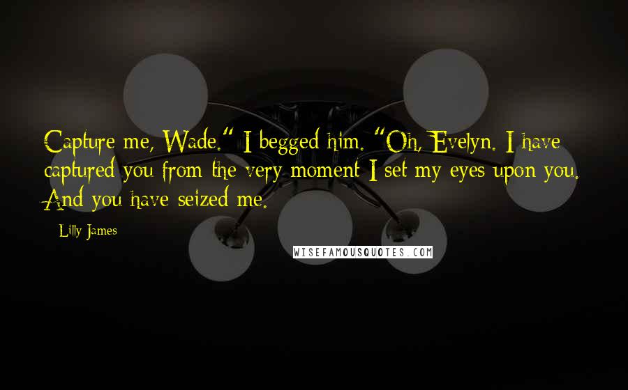 Lilly James Quotes: Capture me, Wade." I begged him. "Oh, Evelyn. I have captured you from the very moment I set my eyes upon you. And you have seized me.