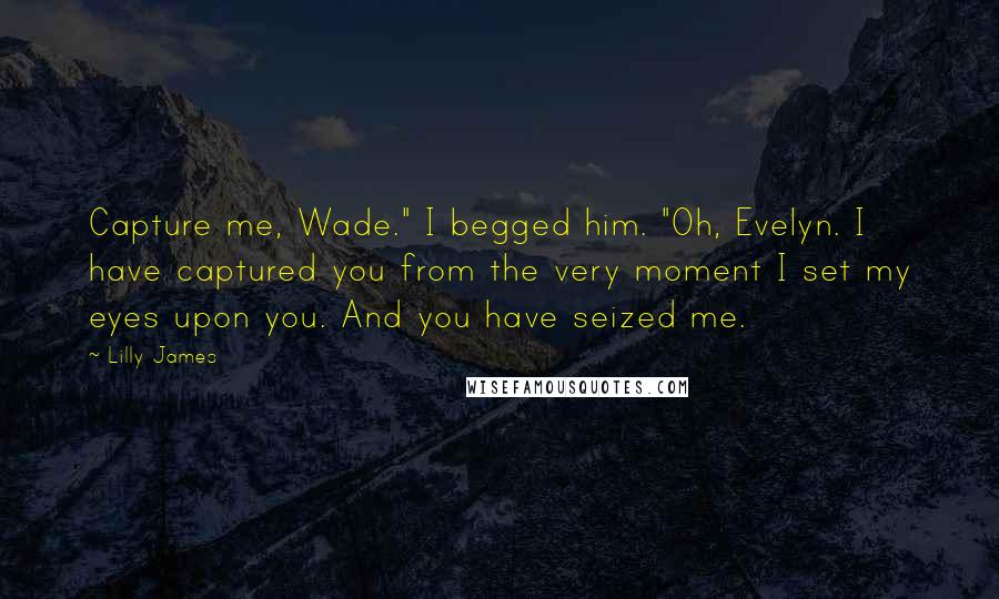 Lilly James Quotes: Capture me, Wade." I begged him. "Oh, Evelyn. I have captured you from the very moment I set my eyes upon you. And you have seized me.