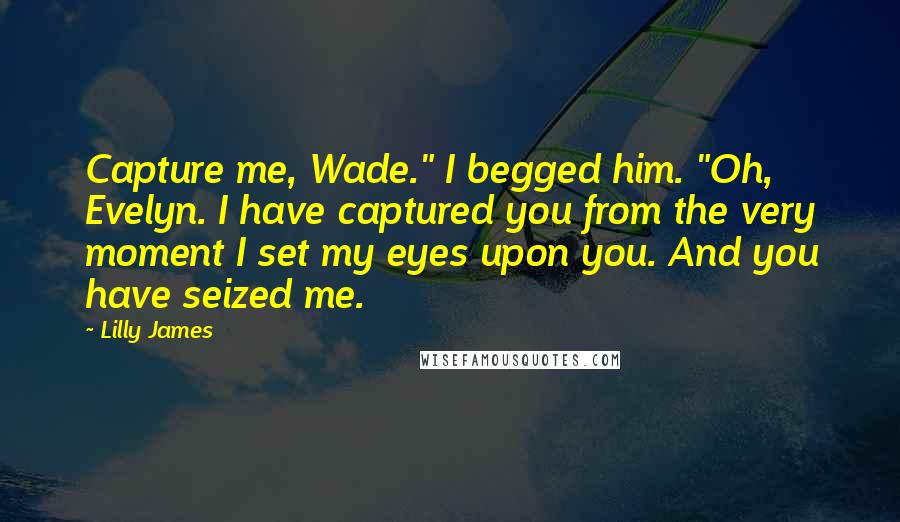 Lilly James Quotes: Capture me, Wade." I begged him. "Oh, Evelyn. I have captured you from the very moment I set my eyes upon you. And you have seized me.