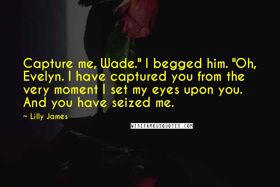 Lilly James Quotes: Capture me, Wade." I begged him. "Oh, Evelyn. I have captured you from the very moment I set my eyes upon you. And you have seized me.