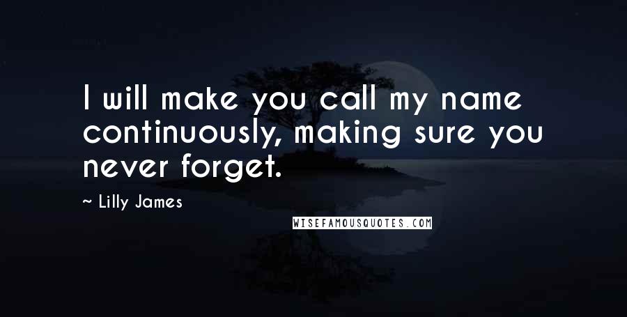 Lilly James Quotes: I will make you call my name continuously, making sure you never forget.