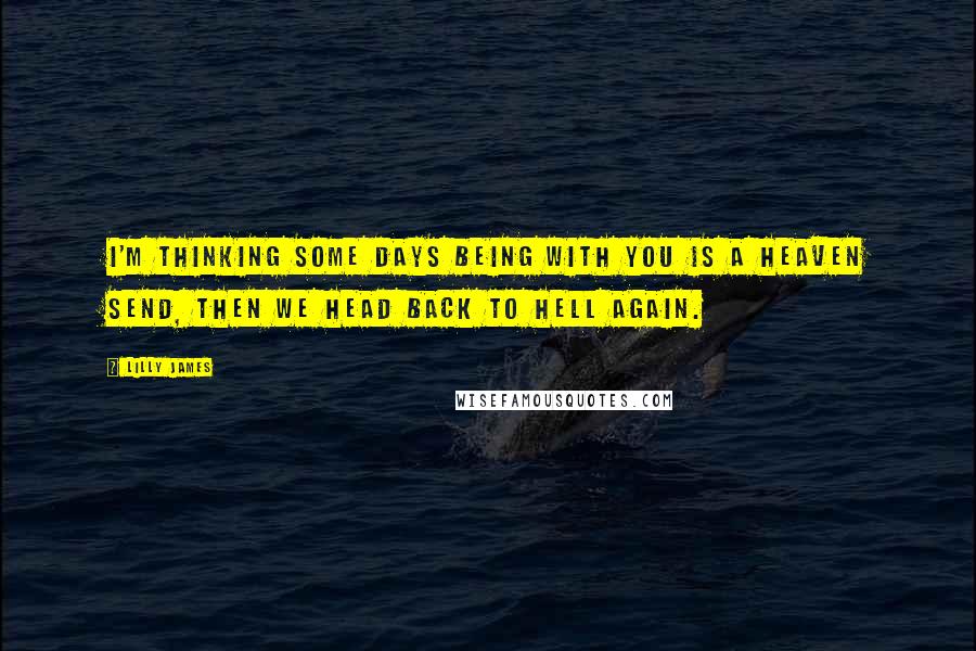 Lilly James Quotes: I'm thinking some days being with you is a heaven send, then we head back to hell again.