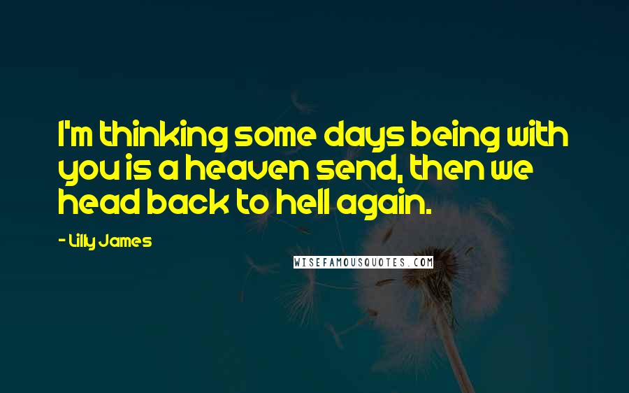 Lilly James Quotes: I'm thinking some days being with you is a heaven send, then we head back to hell again.
