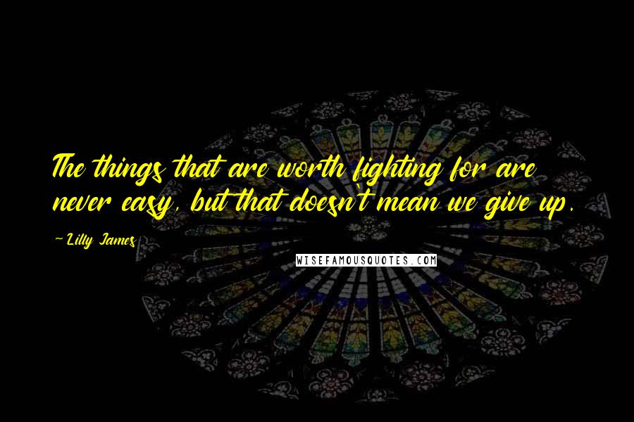 Lilly James Quotes: The things that are worth fighting for are never easy, but that doesn't mean we give up.